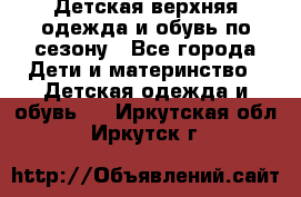 Детская верхняя одежда и обувь по сезону - Все города Дети и материнство » Детская одежда и обувь   . Иркутская обл.,Иркутск г.